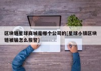 区块链星球商城是哪个公司的[星球小镇区块链被骗怎么报警]