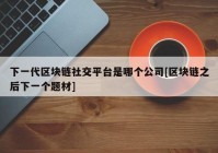 下一代区块链社交平台是哪个公司[区块链之后下一个题材]