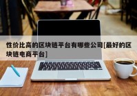 性价比高的区块链平台有哪些公司[最好的区块链电商平台]