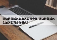 区块链领域怎么加入公司合作[区块链领域怎么加入公司合作模式]