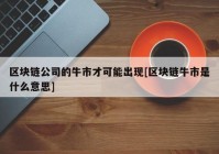 区块链公司的牛市才可能出现[区块链牛市是什么意思]