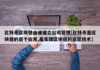 比特币区块链由谁建立公司管理[比特币是区块链的首个应用,是支撑区块链的底层技术]